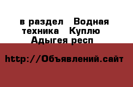  в раздел : Водная техника » Куплю . Адыгея респ.